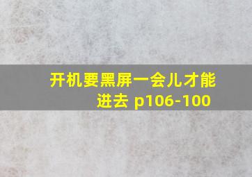 开机要黑屏一会儿才能进去 p106-100